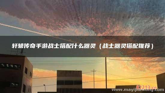 轩辕传奇手游战士搭配什么器灵（战士器灵搭配推荐）