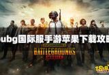 Pubg国际服手游苹果怎么下载 最新Pubg国际服手游ios下载攻略2022