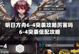 明日方舟6-4突袭攻略厉害吗 6-4突袭低配攻略