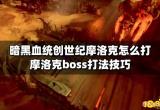 暗黑血统创世纪摩洛克怎么打 摩洛克boss打法技巧